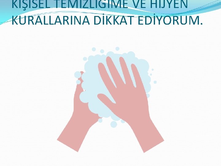 KİŞİSEL TEMİZLİĞİME VE HİJYEN KURALLARINA DİKKAT EDİYORUM. 