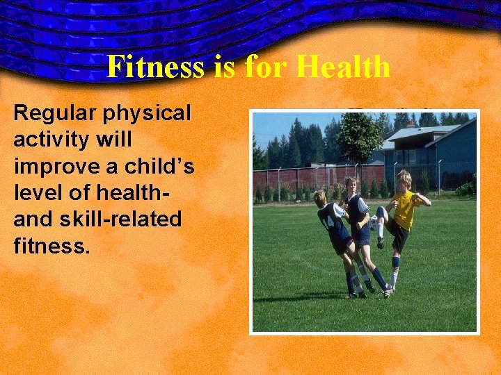 Fitness is for Health Regular physical activity will improve a child’s level of healthand Fitness is for Health Regular physical activity will improve a child’s level of healthand