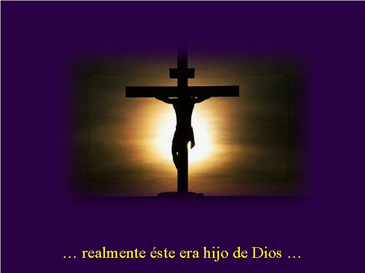 … realmente éste era hijo de Dios … … realmente éste era hijo de Dios …