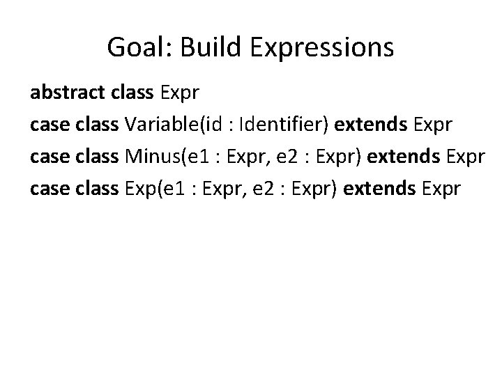 Goal: Build Expressions abstract class Expr case class Variable(id : Identifier) extends Expr case