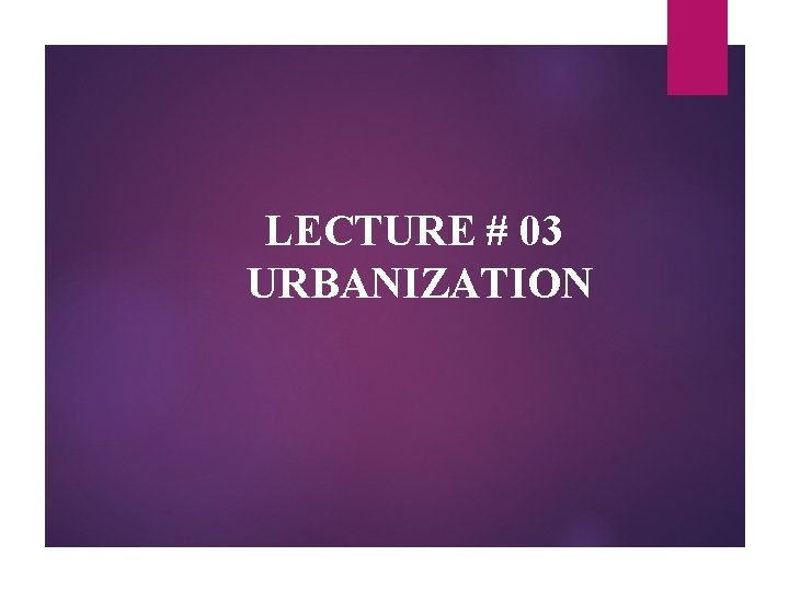 LECTURE # 03 URBANIZATION 