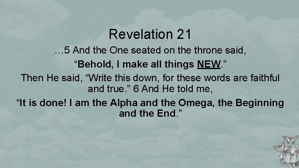 Revelation 21 … 5 And the One seated on the throne said, “Behold, I