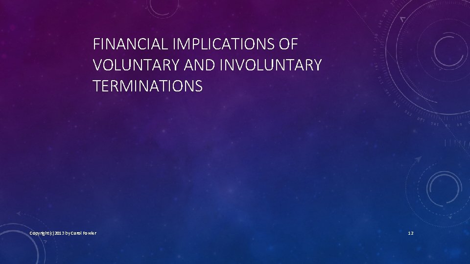 FINANCIAL IMPLICATIONS OF VOLUNTARY AND INVOLUNTARY TERMINATIONS Copyright(c)2013 by Carol Fowler 12 