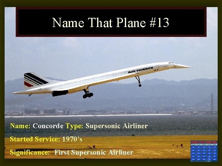 Name That Plane #13 Name: Concorde Type: Supersonic Airliner Started Service: 1970’s Significance: First
