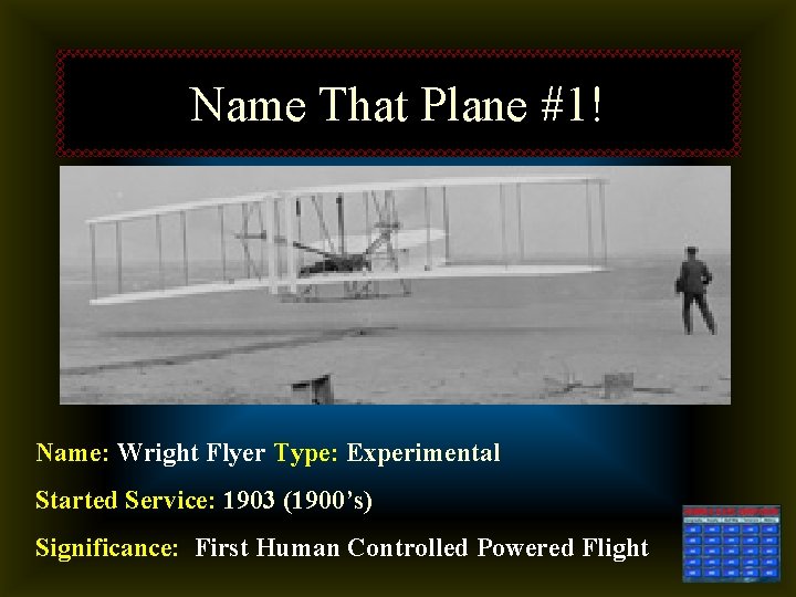 Name That Plane #1! Name: Wright Flyer Type: Experimental Started Service: 1903 (1900’s) Significance: