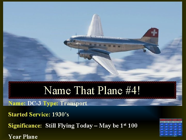 Name That Plane #4! Name: DC-3 Type: Transport Started Service: 1930’s Significance: Still Flying