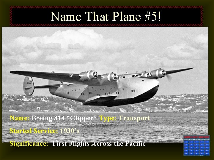 Name That Plane #5! Name: Boeing 314 “Clipper” Type: Transport Started Service: 1930’s Significance: