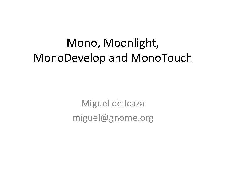 Mono, Moonlight, Mono. Develop and Mono. Touch Miguel de Icaza miguel@gnome. org 