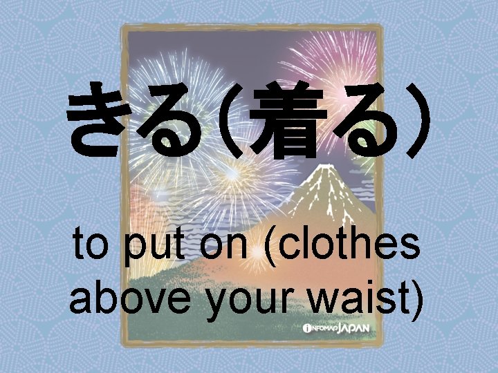 きる（着る） to put on (clothes above your waist) 