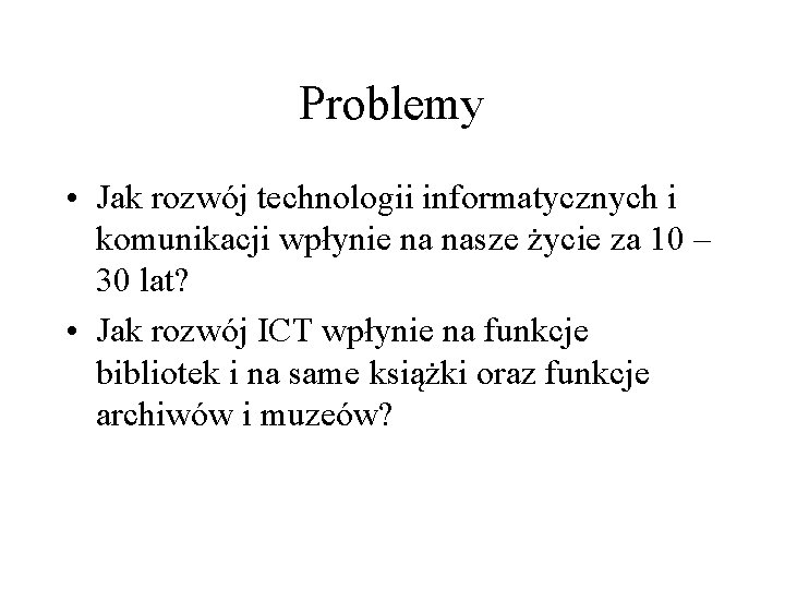 Problemy • Jak rozwój technologii informatycznych i komunikacji wpłynie na nasze życie za 10