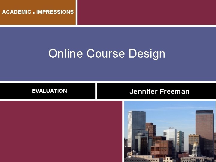 ACADEMIC ■ IMPRESSIONS Online Course Design EVALUATION Jennifer Freeman 