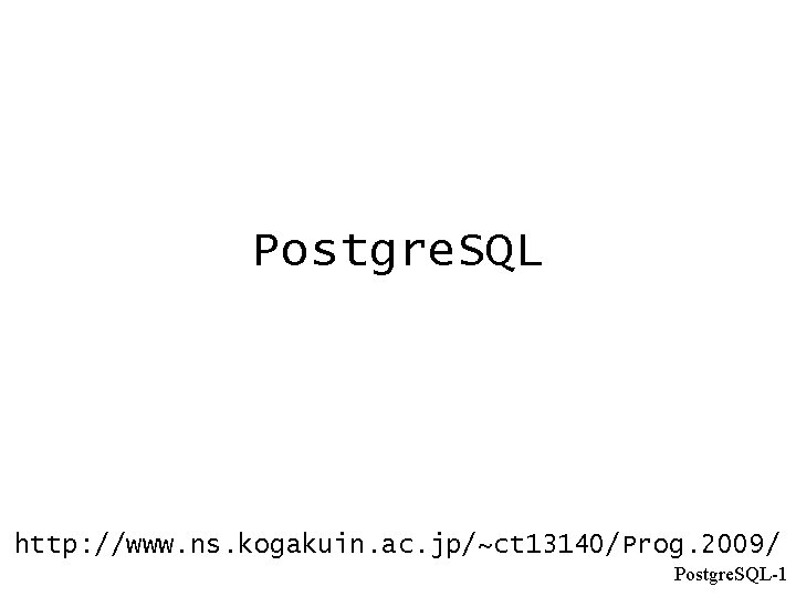 Postgre. SQL http: //www. ns. kogakuin. ac. jp/~ct 13140/Prog. 2009/ Postgre. SQL-1 