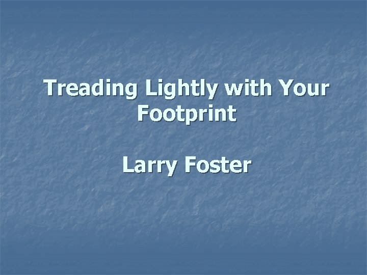 Treading Lightly with Your Footprint Larry Foster Treading Lightly with Your Footprint Larry Foster