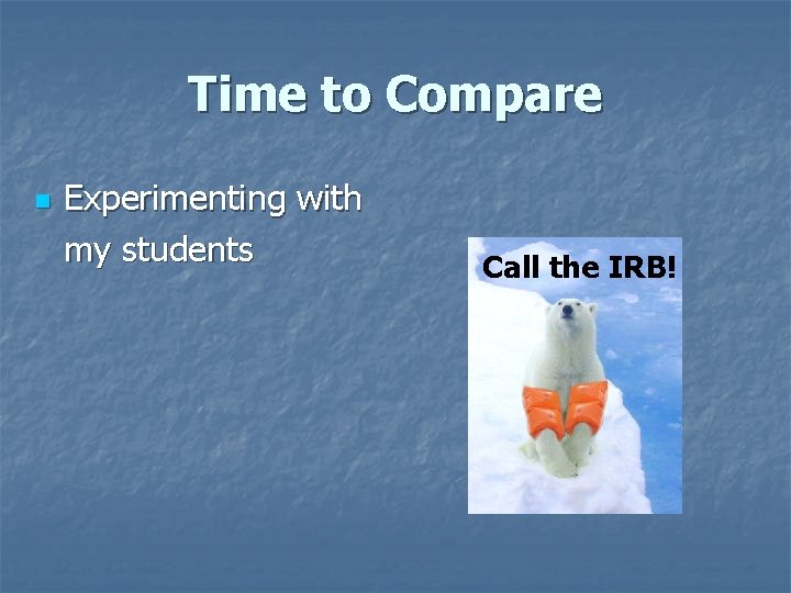 Time to Compare n Experimenting with my students Call the IRB! Time to Compare n Experimenting with my students Call the IRB!