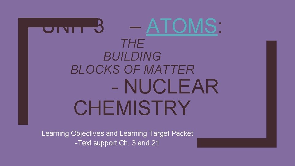 UNIT 3 – ATOMS: THE BUILDING BLOCKS OF MATTER - NUCLEAR CHEMISTRY Learning Objectives