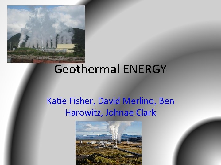 Geothermal ENERGY Katie Fisher, David Merlino, Ben Harowitz, Johnae Clark 