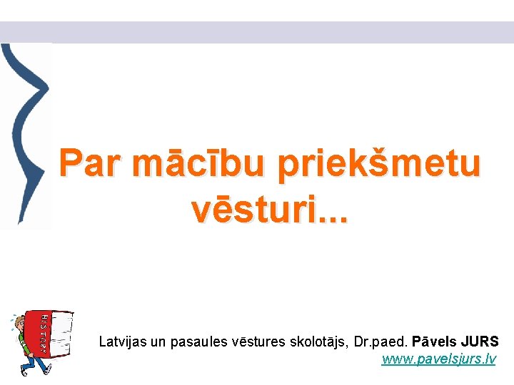 Par mācību priekšmetu vēsturi. . . Latvijas un pasaules vēstures skolotājs, Dr. paed. Pāvels