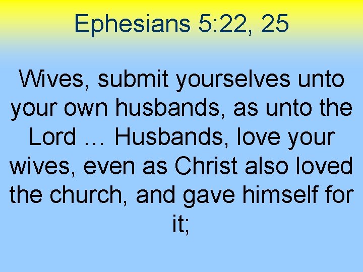 Ephesians 5: 22, 25 Wives, submit yourselves unto your own husbands, as unto the