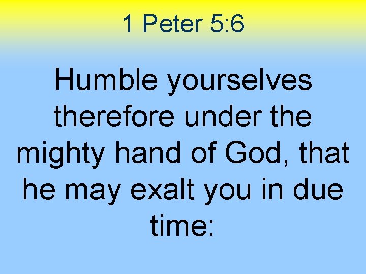 1 Peter 5: 6 Humble yourselves therefore under the mighty hand of God, that