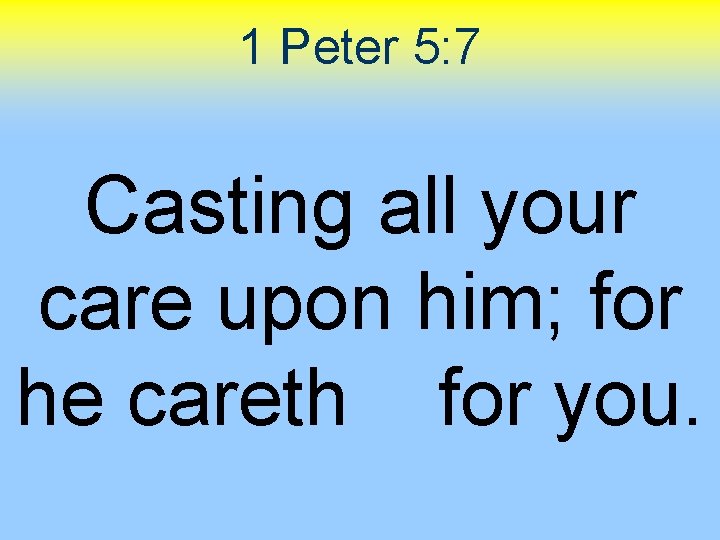 1 Peter 5: 7 Casting all your care upon him; for he careth for