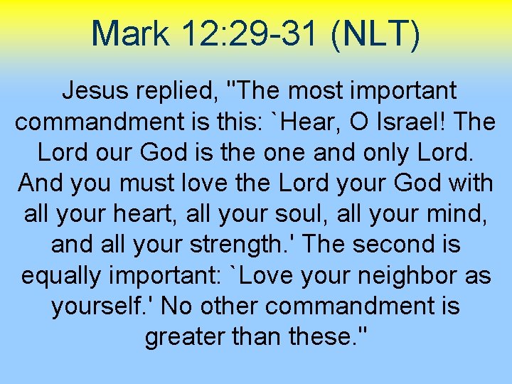 Mark 12: 29 -31 (NLT) Jesus replied, "The most important commandment is this: `Hear,