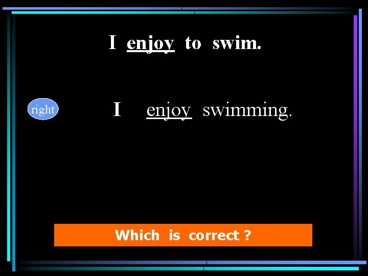 I enjoy to swim. right I 　enjoy swimming. Which is correct ? 