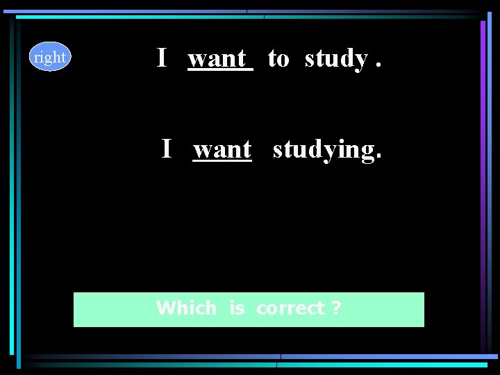 right I want to study. I want studying. Which is correct ? right I want to study. I want studying. Which is correct ?