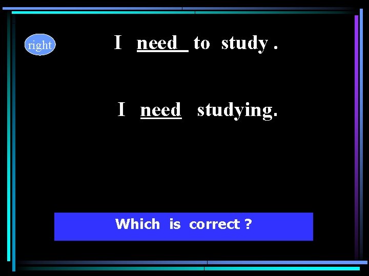 right I need to study. I need studying. Which is correct ? right I need to study. I need studying. Which is correct ?