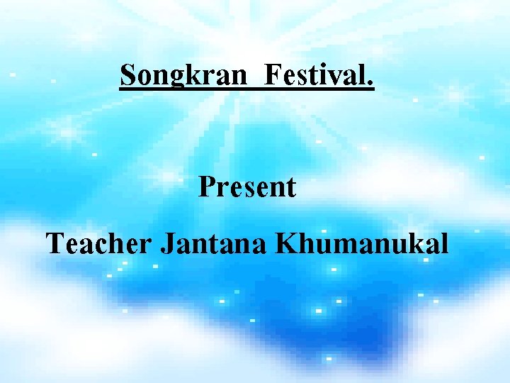 Songkran Festival. Present Teacher Jantana Khumanukal 