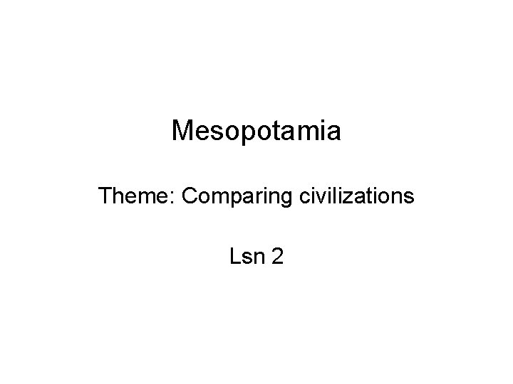Mesopotamia Theme: Comparing civilizations Lsn 2 