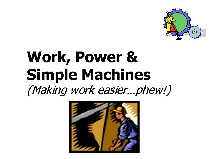 Work, Power & Simple Machines (Making work easier…phew!) 