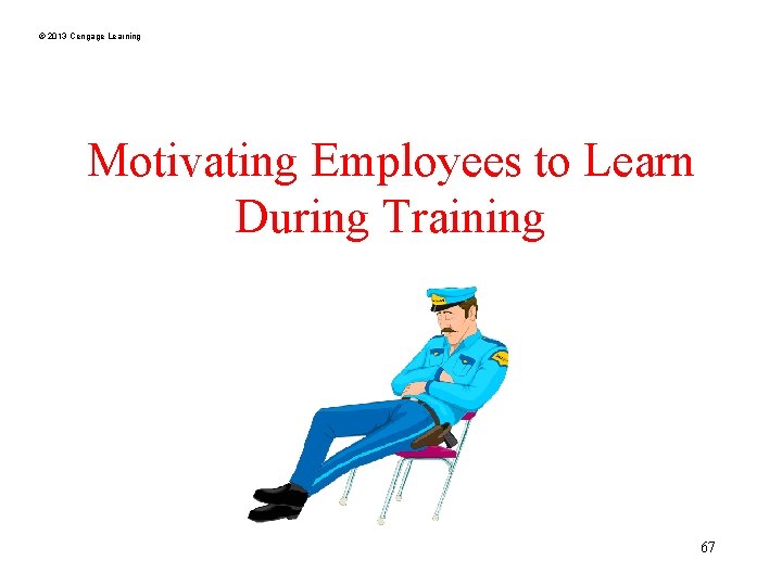 © 2013 Cengage Learning Motivating Employees to Learn During Training 67 