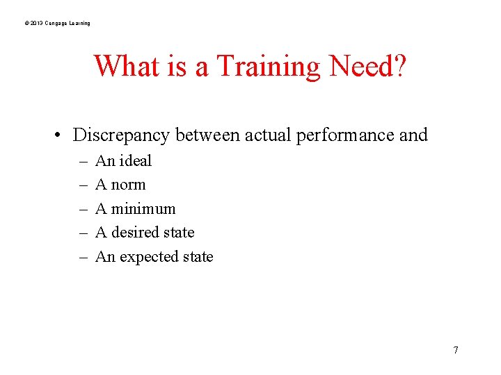 © 2013 Cengage Learning What is a Training Need? • Discrepancy between actual performance