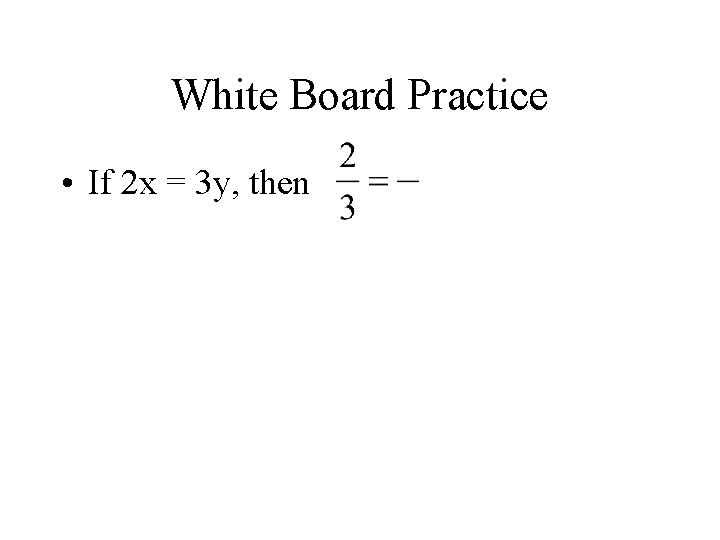 White Board Practice • If 2 x = 3 y, then 