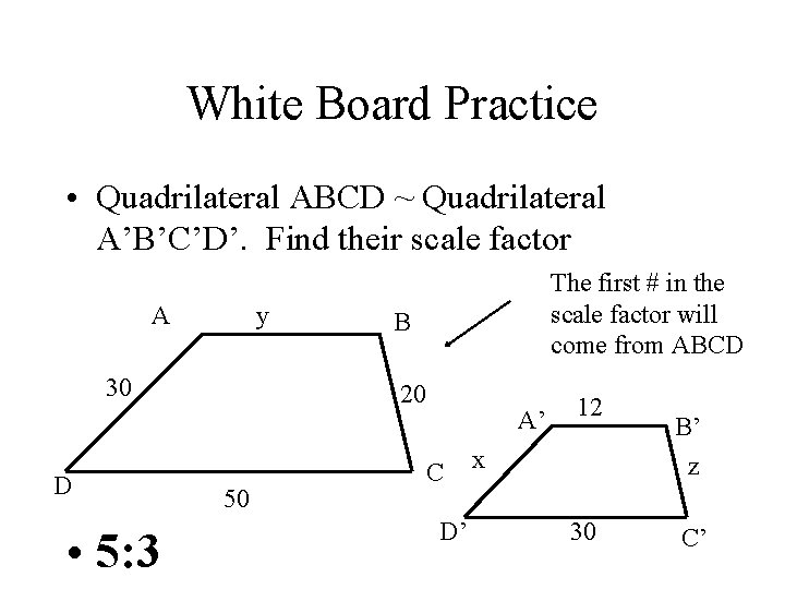 White Board Practice • Quadrilateral ABCD ~ Quadrilateral A’B’C’D’. Find their scale factor A