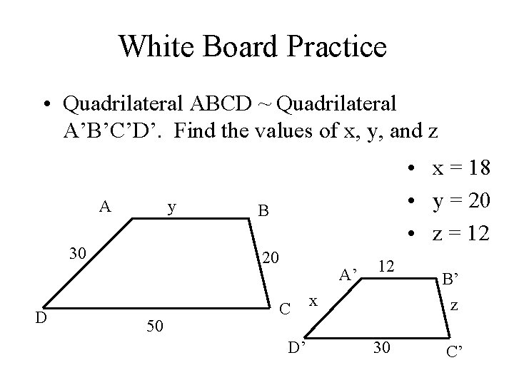 White Board Practice • Quadrilateral ABCD ~ Quadrilateral A’B’C’D’. Find the values of x,