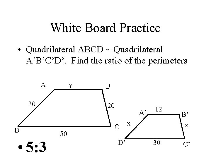 White Board Practice • Quadrilateral ABCD ~ Quadrilateral A’B’C’D’. Find the ratio of the