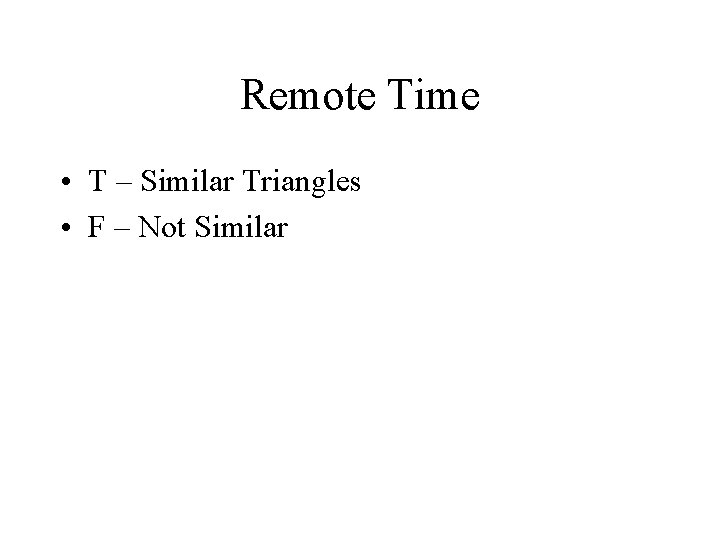 Remote Time • T – Similar Triangles • F – Not Similar 