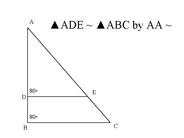 A D 80◦ ▲ADE ~ ▲ABC by AA ~ E 80◦ B C 