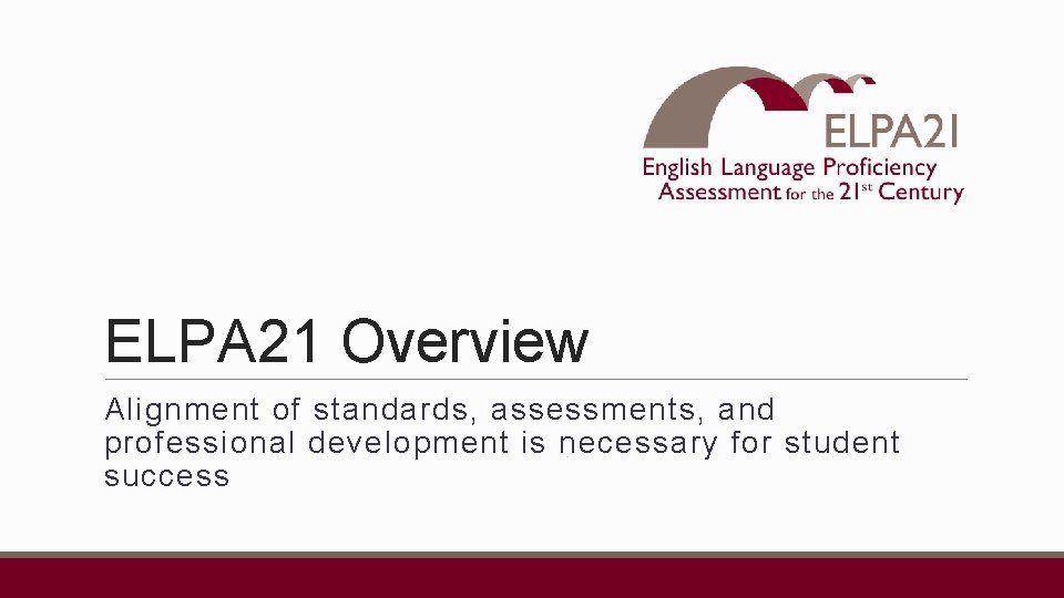 ELPA 21 Overview Alignment of standards, assessments, and professional development is necessary for student