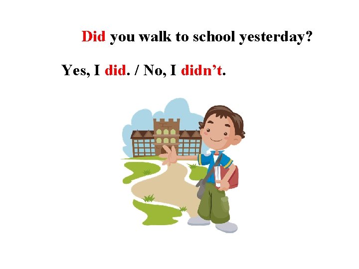 Did you walk to school yesterday? Yes, I did. / No, I didn’t. 