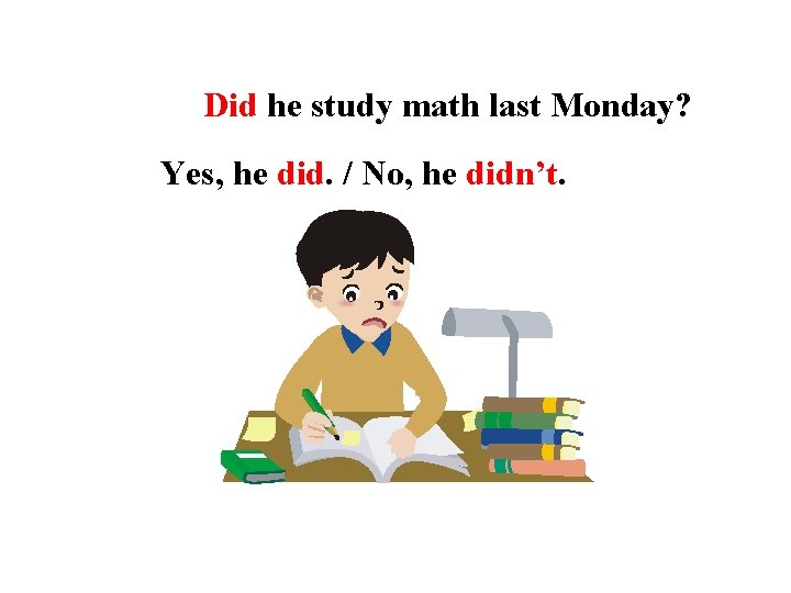 Did he study math last Monday? Yes, he did. / No, he didn’t. 
