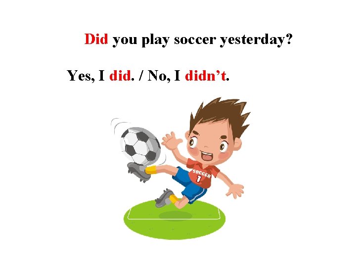 Did you play soccer yesterday? Yes, I did. / No, I didn’t. 