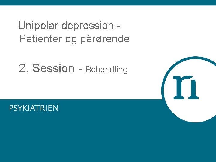 Unipolar depression Patienter og pårørende 2. Session - Behandling 