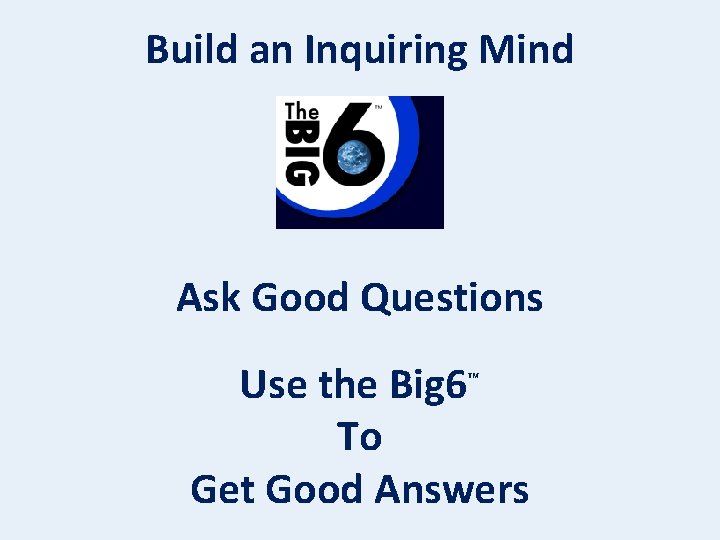Build an Inquiring Mind Ask Good Questions Use the Big 6 To Get Good