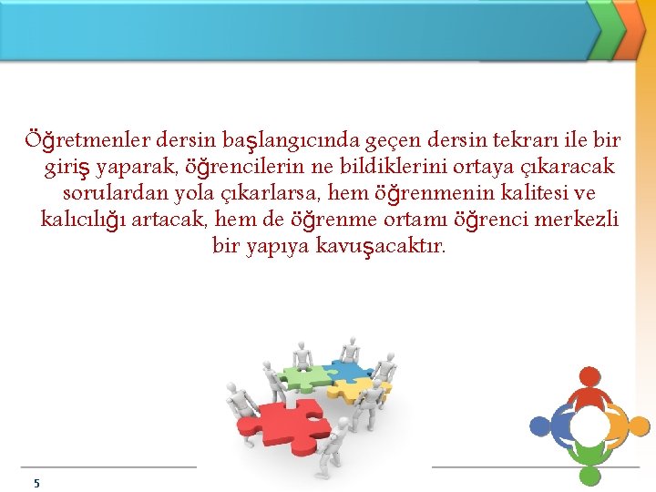 Öğretmenler dersin başlangıcında geçen dersin tekrarı ile bir giriş yaparak, öğrencilerin ne bildiklerini ortaya