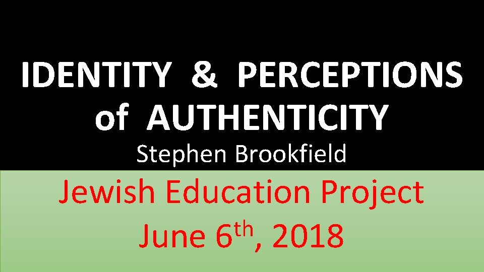 IDENTITY & PERCEPTIONS of AUTHENTICITY Stephen Brookfield Jewish Education Project th June 6 ,