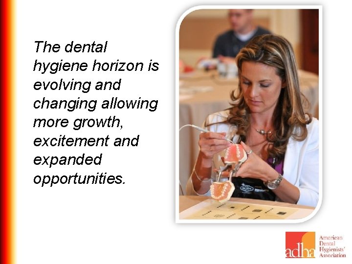 The dental hygiene horizon is evolving and changing allowing more growth, excitement and expanded