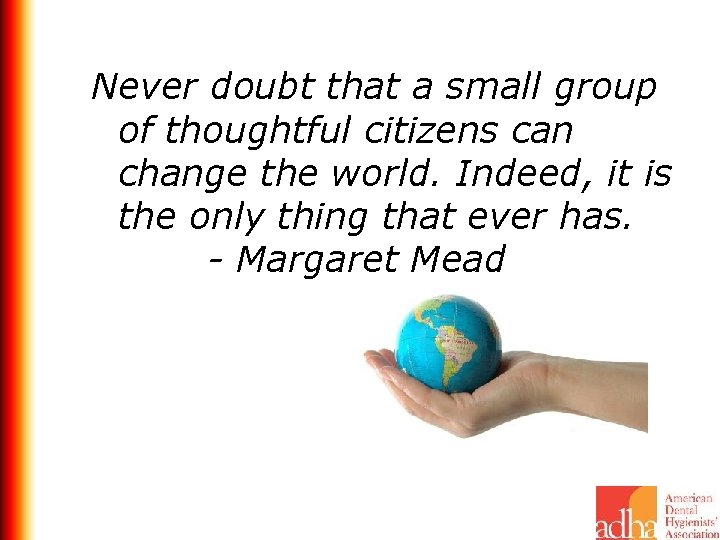 Never doubt that a small group of thoughtful citizens can change the world. Indeed,