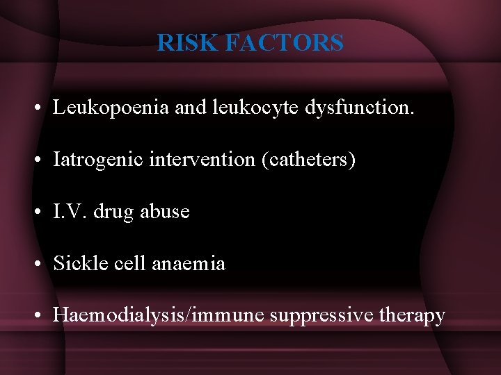 RISK FACTORS • Leukopoenia and leukocyte dysfunction. • Iatrogenic intervention (catheters) • I. V.